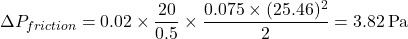 \[\Delta P_{friction} = 0.02 \times \frac{20}{0.5} \times \frac{0.075 \times (25.46)^2}{2} = 3.82 \, \text{Pa}\]