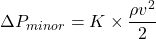 \[\Delta P_{minor} = K \times \frac{\rho v^2}{2}\]