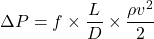 \[\Delta P = f \times \frac{L}{D} \times \frac{\rho v^2}{2}\]